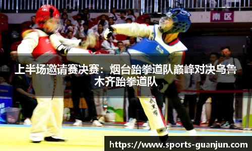 上半场邀请赛决赛:烟台跆拳道队巅峰对决乌鲁木齐跆拳道队
