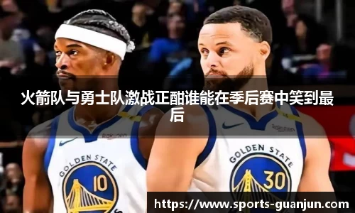 火箭队与勇士队激战正酣谁能在季后赛中笑到最后